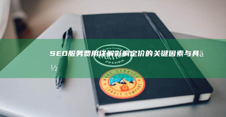 SEO服务费用详解：影响定价的关键因素与具体案例