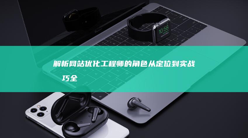 解析网站优化工程师的角色：从定位到实战技巧全攻略