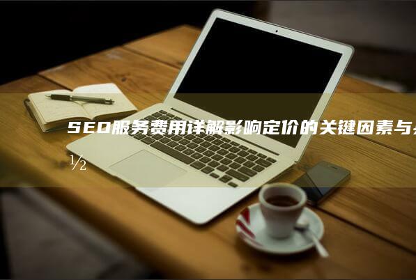 SEO服务费用详解：影响定价的关键因素与具体案例